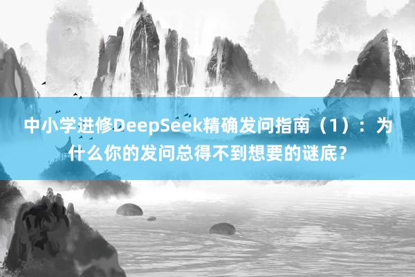 中小学进修DeepSeek精确发问指南(1):为什么你的发问总得不到想要的谜底?