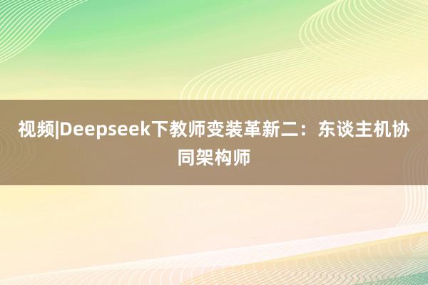 视频|Deepseek下教师变装革新二:东谈主机协同架构师